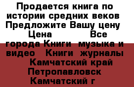 Продается книга по истории средних веков. Предложите Вашу цену! › Цена ­ 5 000 - Все города Книги, музыка и видео » Книги, журналы   . Камчатский край,Петропавловск-Камчатский г.